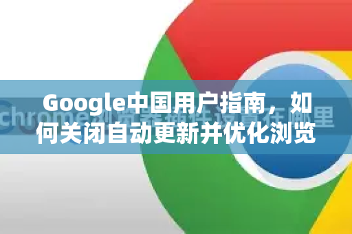 Google中国用户指南，如何关闭自动更新并优化浏览器体验