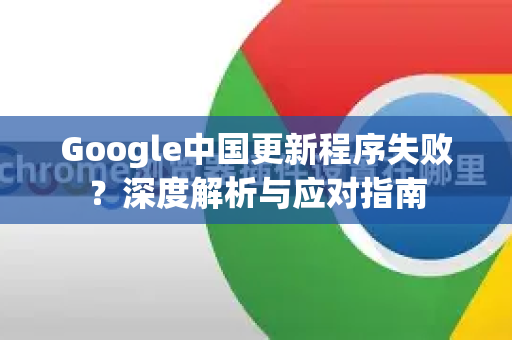 Google中国更新程序失败？深度解析与应对指南