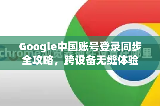 Google中国账号登录同步全攻略，跨设备无缝体验