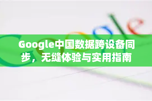 Google中国数据跨设备同步，无缝体验与实用指南