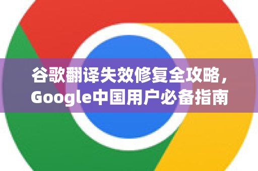 谷歌翻译失效修复全攻略，Google中国用户必备指南