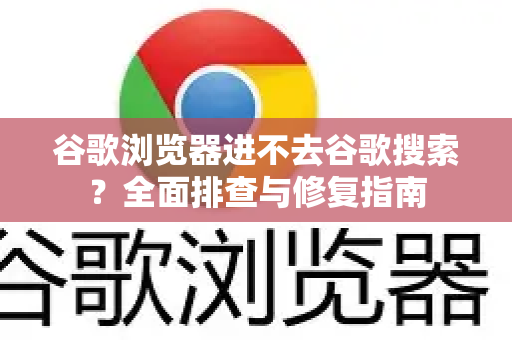 谷歌浏览器进不去谷歌搜索？全面排查与修复指南