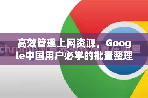 高效管理上网资源，Google中国用户必学的批量整理书签技巧