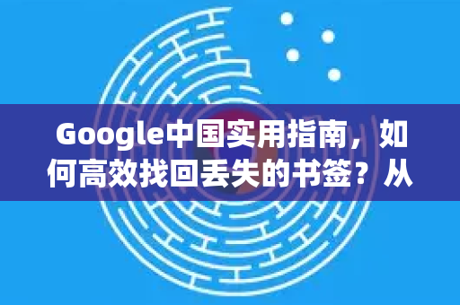 Google中国实用指南，如何高效找回丢失的书签？从同步恢复到本地备份全攻略
