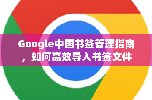 Google中国书签管理指南，如何高效导入书签文件