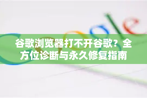 谷歌浏览器打不开谷歌？全方位诊断与永久修复指南