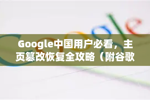 Google中国用户必看，主页篡改恢复全攻略（附谷歌浏览器下载指引）