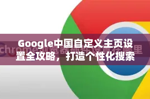 Google中国自定义主页设置全攻略，打造个性化搜索体验