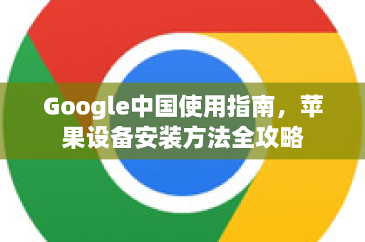 Google中国使用指南，苹果设备安装方法全攻略