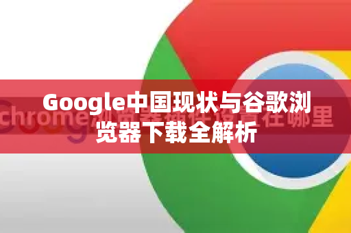 Google中国现状与谷歌浏览器下载全解析