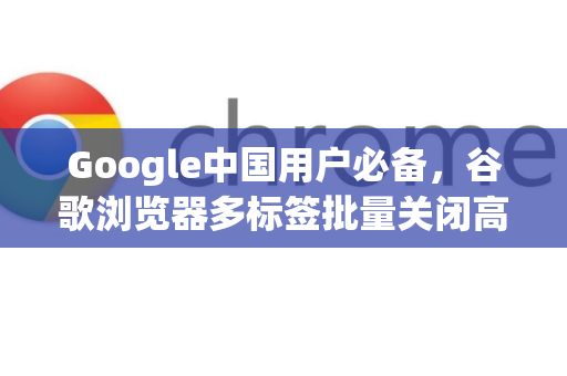 Google中国用户必备，谷歌浏览器多标签批量关闭高效技巧详解-第1张图片-Google中文下载 - 轻松获取安全快速的浏览器体验