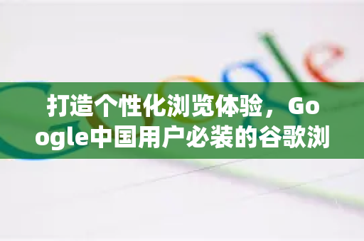 打造个性化浏览体验，Google中国用户必装的谷歌浏览器界面美化插件推荐-第1张图片-Google中文下载 - 轻松获取安全快速的浏览器体验