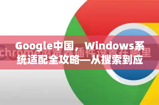Google中国，Windows系统适配全攻略—从搜索到应用的最佳实践