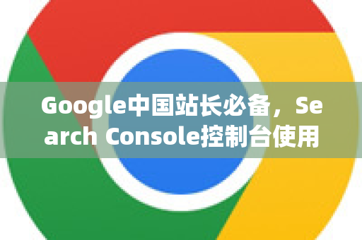 Google中国站长必备，Search Console控制台使用方法全攻略