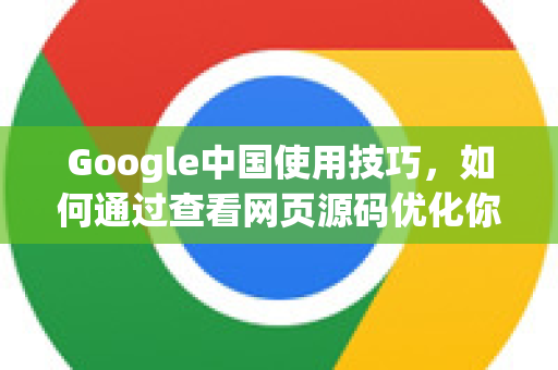 Google中国使用技巧，如何通过查看网页源码优化你的搜索体验