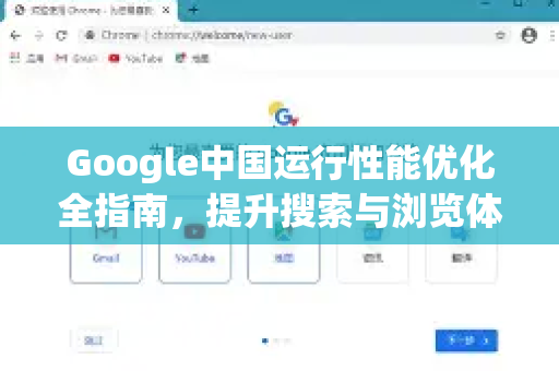 Google中国运行性能优化全指南，提升搜索与浏览体验的实用技巧