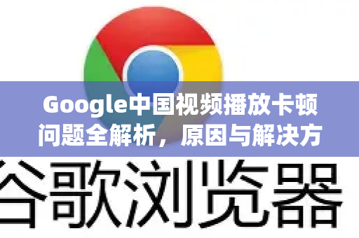 Google中国视频播放卡顿问题全解析，原因与解决方案