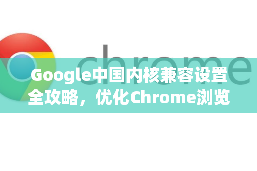 Google中国内核兼容设置全攻略，优化Chrome浏览器体验