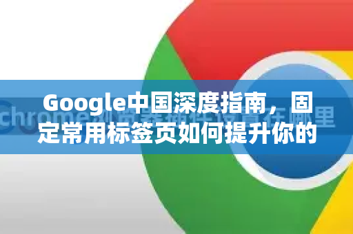 Google中国深度指南，固定常用标签页如何提升你的搜索效率
