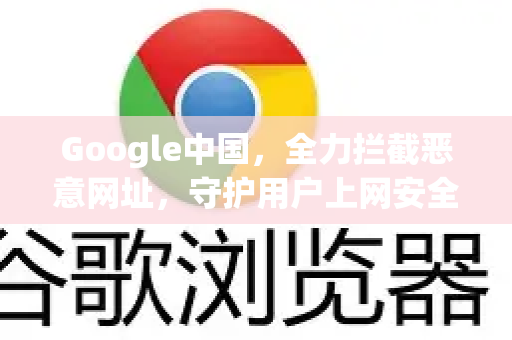 Google中国，全力拦截恶意网址，守护用户上网安全
