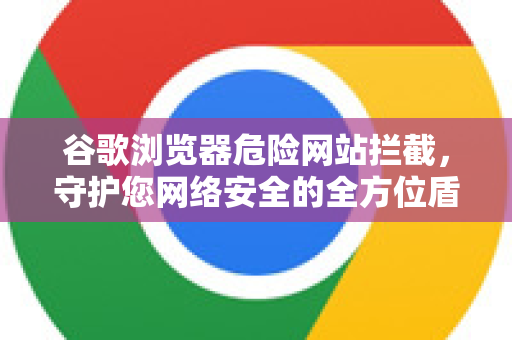 谷歌浏览器危险网站拦截，守护您网络安全的全方位盾牌