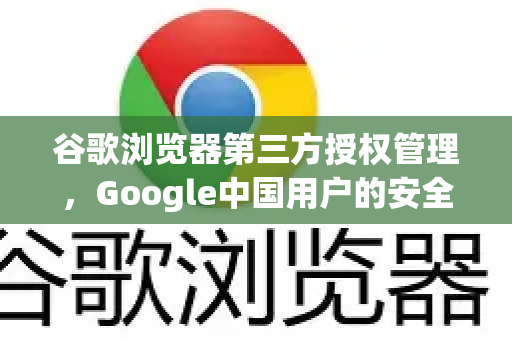 谷歌浏览器第三方授权管理，Google中国用户的安全指南