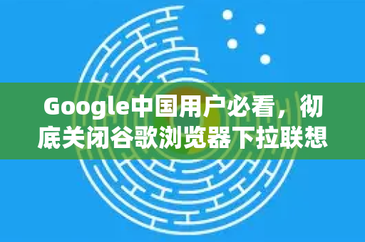Google中国用户必看，彻底关闭谷歌浏览器下拉联想词的终极指南