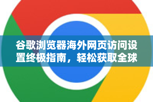 谷歌浏览器海外网页访问设置终极指南，轻松获取全球信息