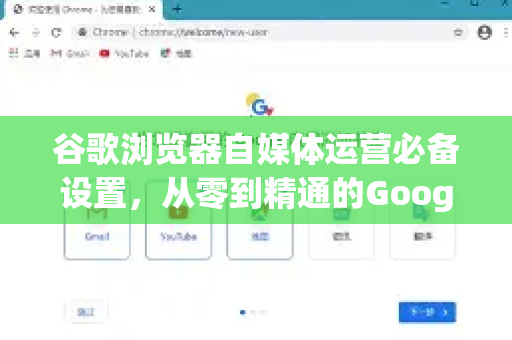 谷歌浏览器自媒体运营必备设置，从零到精通的Google中国实用指南-第1张图片-Google中文下载 - 轻松获取安全快速的浏览器体验
