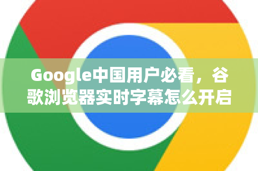 Google中国用户必看，谷歌浏览器实时字幕怎么开启？完整教程与常见问答