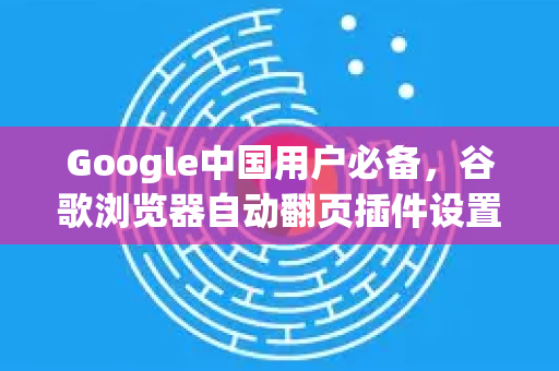 Google中国用户必备，谷歌浏览器自动翻页插件设置全攻略