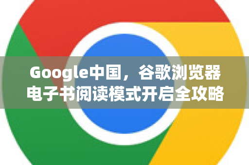 Google中国，谷歌浏览器电子书阅读模式开启全攻略
