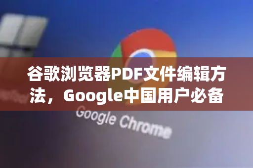 谷歌浏览器PDF文件编辑方法，Google中国用户必备实用指南