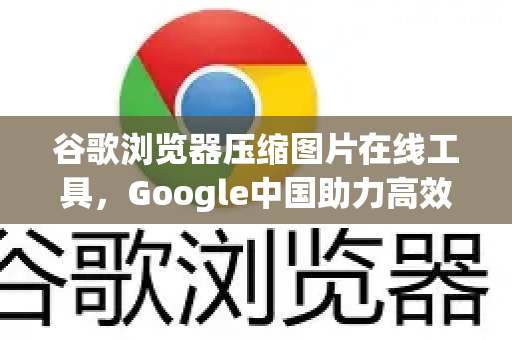 谷歌浏览器压缩图片在线工具，Google中国助力高效办公新体验