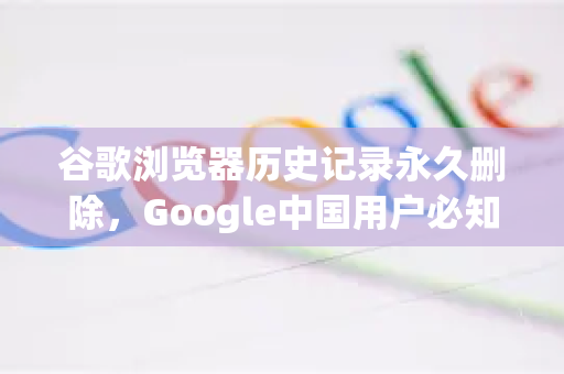谷歌浏览器历史记录永久删除，Google中国用户必知的隐私清理指南