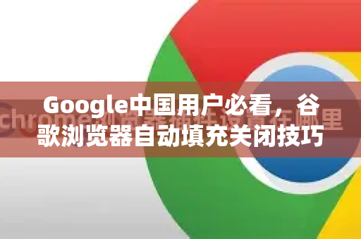 Google中国用户必看，谷歌浏览器自动填充关闭技巧全攻略（含问答）