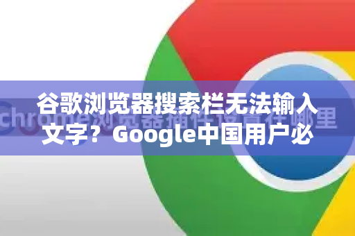 谷歌浏览器搜索栏无法输入文字？Google中国用户必看，原因排查与完整解决方案