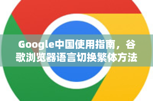 Google中国使用指南，谷歌浏览器语言切换繁体方法全解析
