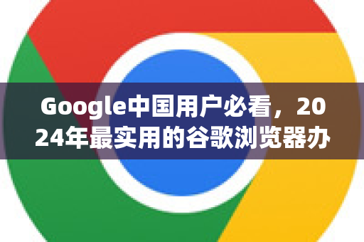 Google中国用户必看，2024年最实用的谷歌浏览器办公插件推荐