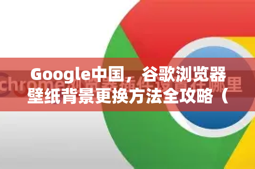 Google中国，谷歌浏览器壁纸背景更换方法全攻略（2025最新）-第1张图片-Google中文下载 - 轻松获取安全快速的浏览器体验