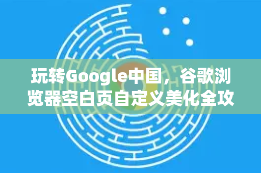 玩转Google中国，谷歌浏览器空白页自定义美化全攻略-第1张图片-Google中文下载 - 轻松获取安全快速的浏览器体验