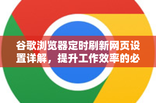 谷歌浏览器定时刷新网页设置详解，提升工作效率的必备技巧-第1张图片-Google中文下载 - 轻松获取安全快速的浏览器体验