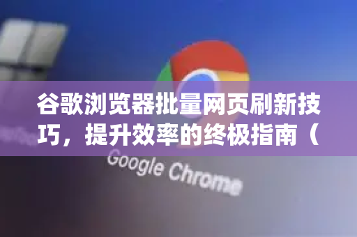 谷歌浏览器批量网页刷新技巧，提升效率的终极指南（Google中国实用版）-第1张图片-Google中文下载 - 轻松获取安全快速的浏览器体验