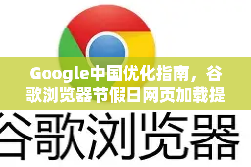 Google中国优化指南，谷歌浏览器节假日网页加载提速全攻略-第1张图片-Google中文下载 - 轻松获取安全快速的浏览器体验