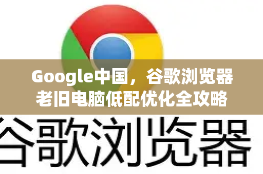 Google中国，谷歌浏览器老旧电脑低配优化全攻略-第1张图片-Google中文下载 - 轻松获取安全快速的浏览器体验