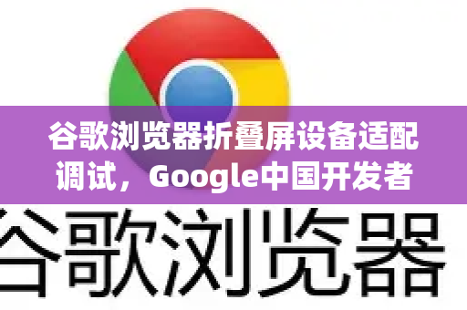 谷歌浏览器折叠屏设备适配调试，Google中国开发者实用指南-第1张图片-Google中文下载 - 轻松获取安全快速的浏览器体验