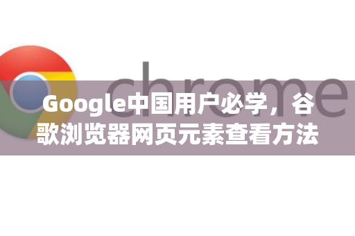 Google中国用户必学，谷歌浏览器网页元素查看方法详解-第1张图片-Google中文下载 - 轻松获取安全快速的浏览器体验