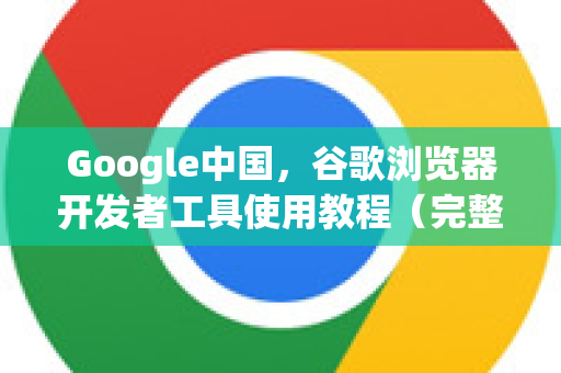 Google中国，谷歌浏览器开发者工具使用教程（完整指南）-第1张图片-Google中文下载 - 轻松获取安全快速的浏览器体验