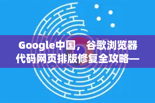 Google中国，谷歌浏览器代码网页排版修复全攻略—让中文网页秒变清爽-第1张图片-Google中文下载 - 轻松获取安全快速的浏览器体验