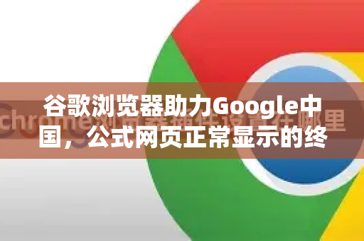 谷歌浏览器助力Google中国，公式网页正常显示的终极指南-第1张图片-Google中文下载 - 轻松获取安全快速的浏览器体验